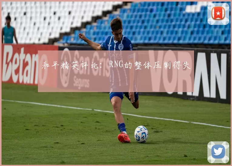 和平精英评论：RNG的整体压制得失