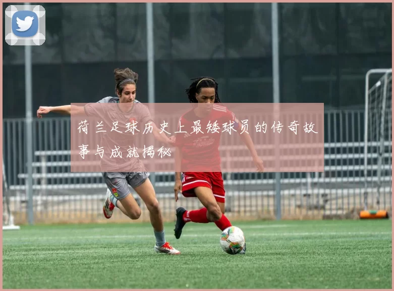 荷兰足球历史上最矮球员的传奇故事与成就揭秘