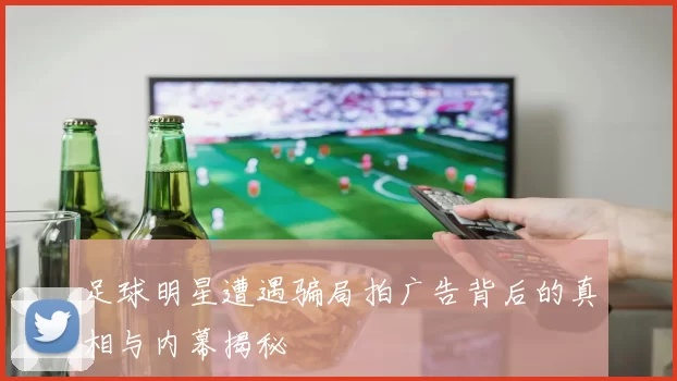 足球明星遭遇骗局拍广告背后的真相与内幕揭秘