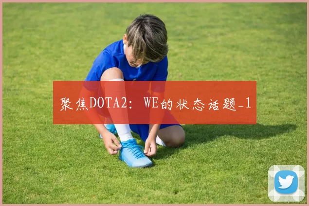 聚焦DOTA2：WE的状态话题_1