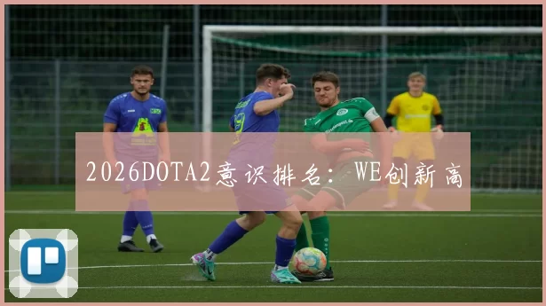 2026DOTA2意识排名：WE创新高