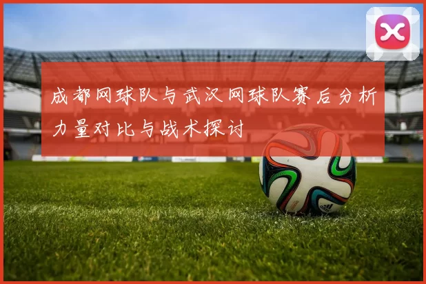 成都网球队与武汉网球队赛后分析力量对比与战术探讨