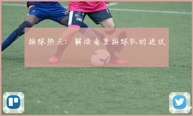 排球热点：解读南京排球队的进攻