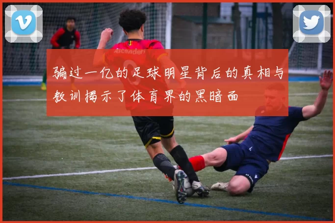 骗过一亿的足球明星背后的真相与教训揭示了体育界的黑暗面