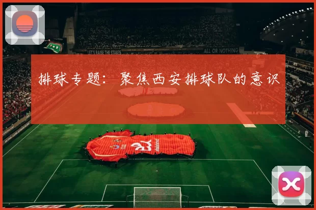 排球专题：聚焦西安排球队的意识