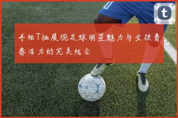 手绘T恤展现足球明星魅力与女孩青春活力的完美结合