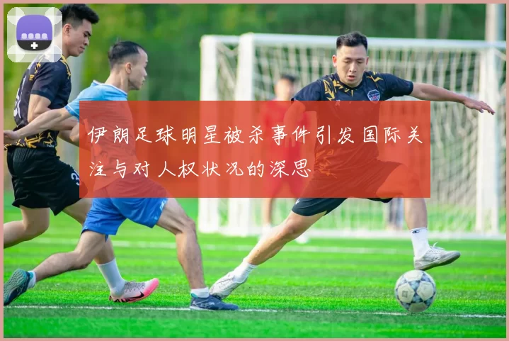 伊朗足球明星被杀事件引发国际关注与对人权状况的深思