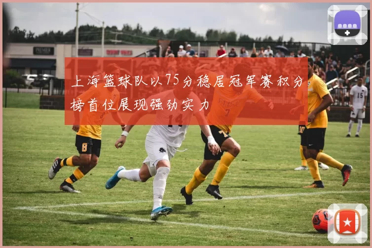 上海篮球队以75分稳居冠军赛积分榜首位展现强劲实力