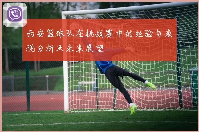 西安篮球队在挑战赛中的经验与表现分析及未来展望