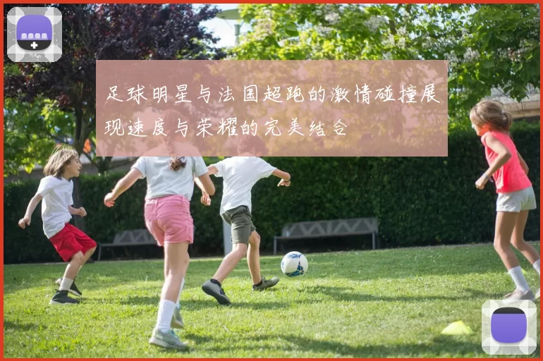 足球明星与法国超跑的激情碰撞展现速度与荣耀的完美结合