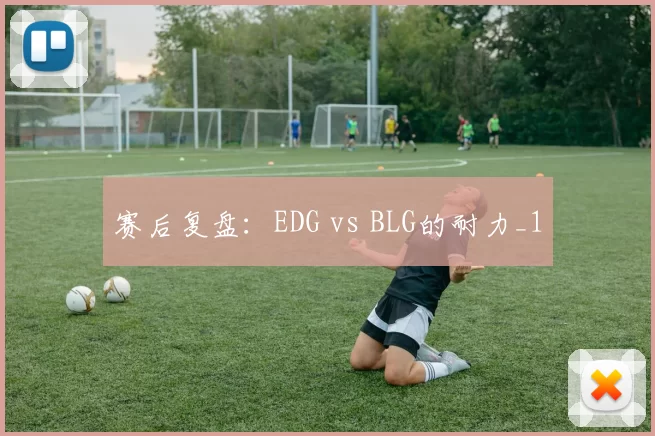 赛后复盘：EDG vs BLG的耐力_1