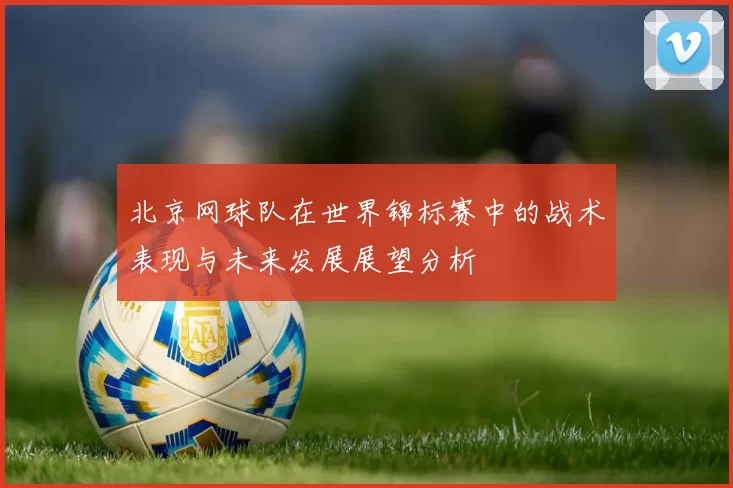 北京网球队在世界锦标赛中的战术表现与未来发展展望分析