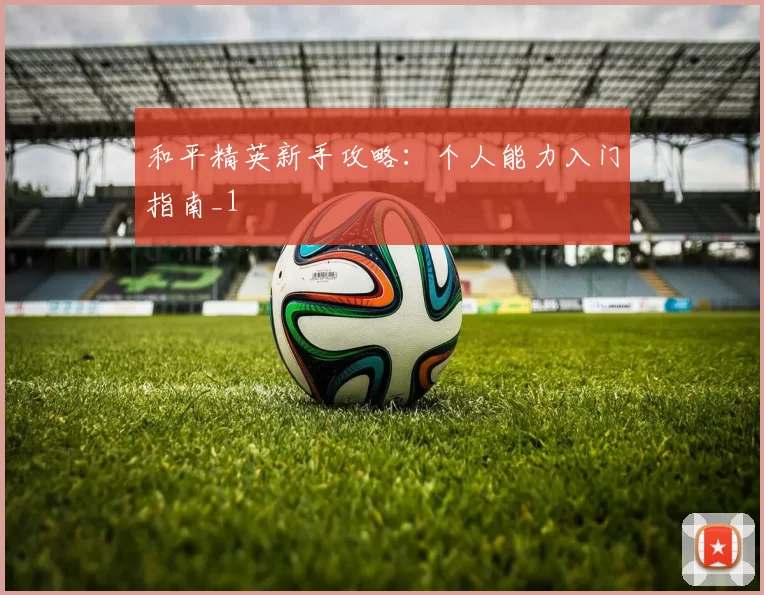 和平精英新手攻略：个人能力入门指南_1